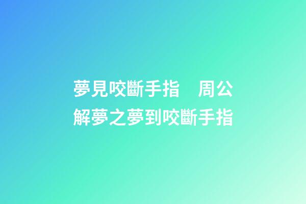 夢見咬斷手指　周公解夢之夢到咬斷手指
